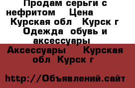 Продам серьги с нефритом. › Цена ­ 1 500 - Курская обл., Курск г. Одежда, обувь и аксессуары » Аксессуары   . Курская обл.,Курск г.